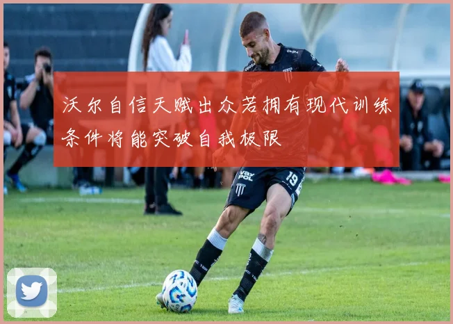 沃尔自信天赋出众若拥有现代训练条件将能突破自我极限