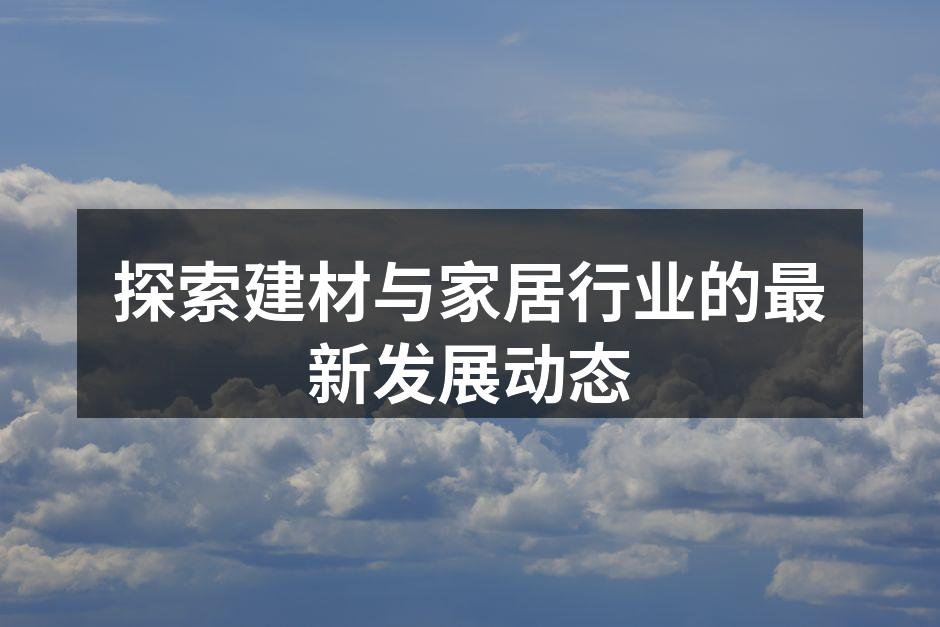 探索建材与家居行业的最新发展动态
