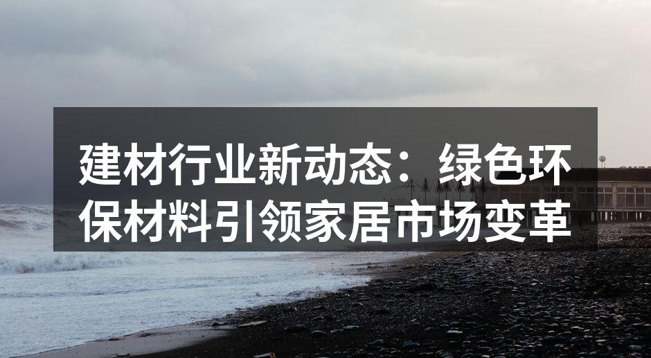 建材行业新动态：绿色环保材料引领家居市场变革