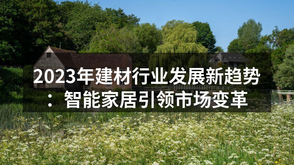 2023年建材行业发展新趋势：智能家居引领市场变革