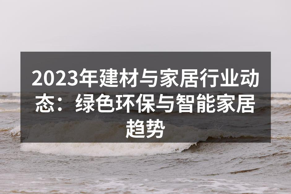 2023年建材与家居行业动态：绿色环保与智能家居趋势