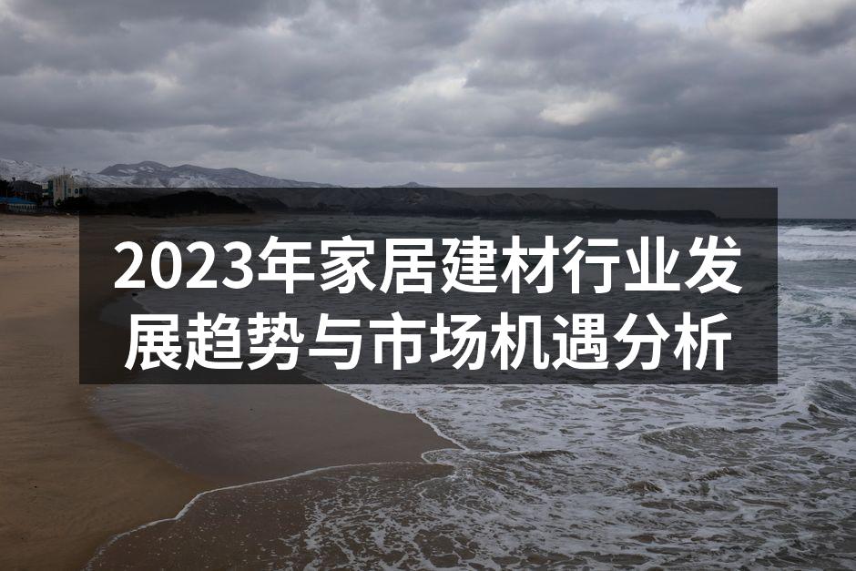 2023年家居建材行业发展趋势与市场机遇分析