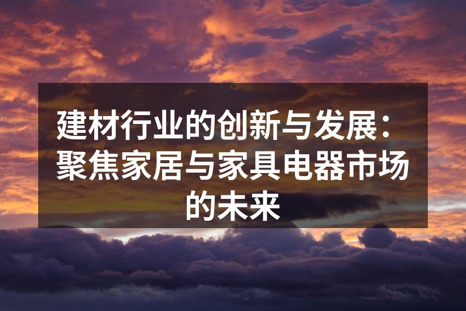 建材行业的创新与发展：聚焦家居与家具电器市场的未来