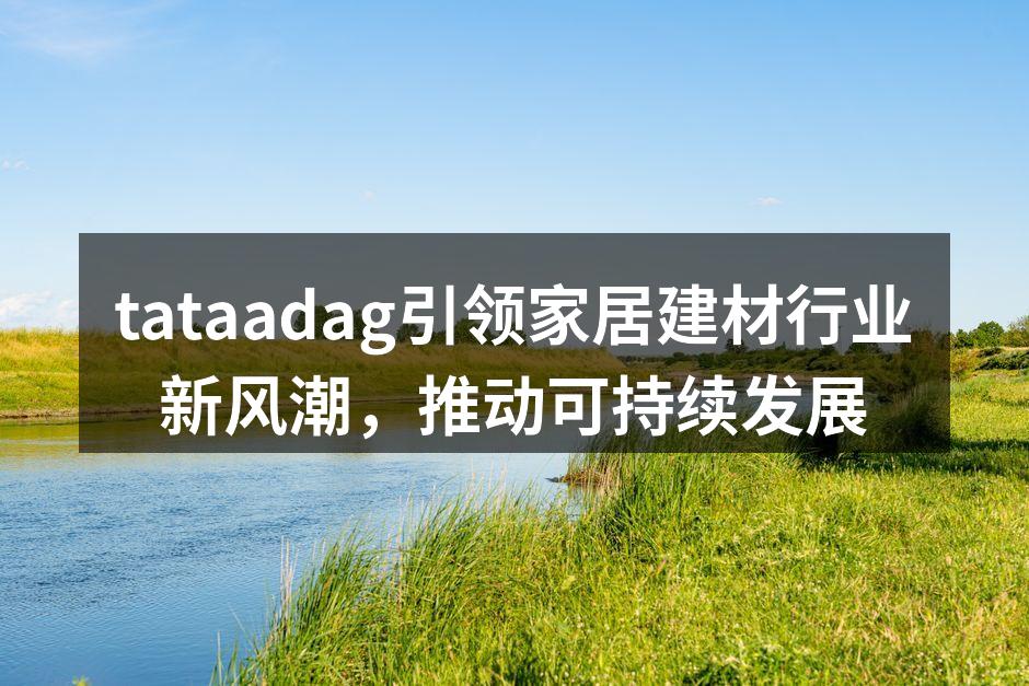 tataadag引领家居建材行业新风潮，推动可持续发展