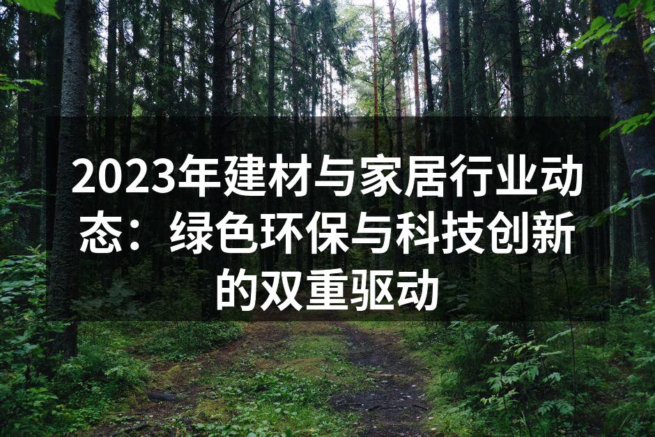 2023年建材与家居行业动态：绿色环保与科技创新的双重驱动